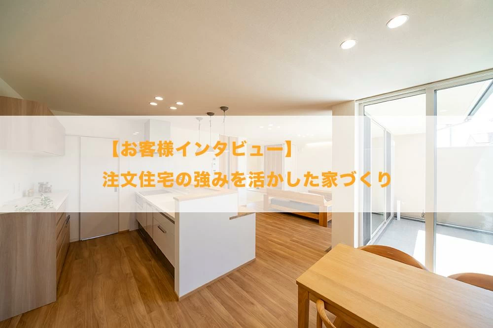 【お客様インタビュー】注文住宅の強みを活かした家づくり　後編